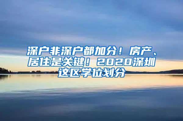 深户非深户都加分！房产、居住是关键！2020深圳这区学位划分