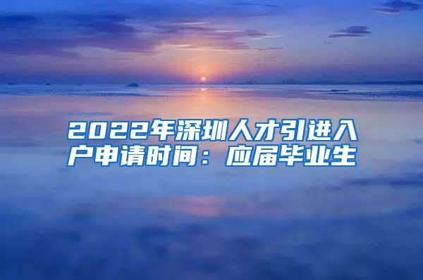 2022年深圳人才引进入户申请时间：应届毕业生