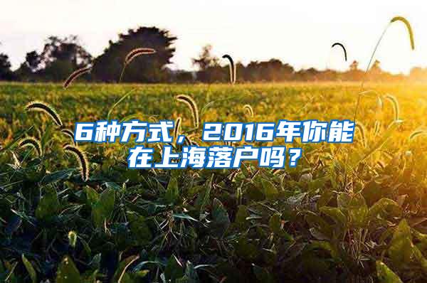 6种方式，2016年你能在上海落户吗？