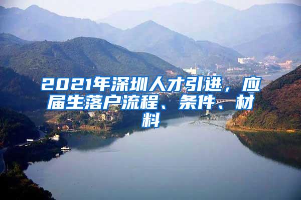 2021年深圳人才引进，应届生落户流程、条件、材料