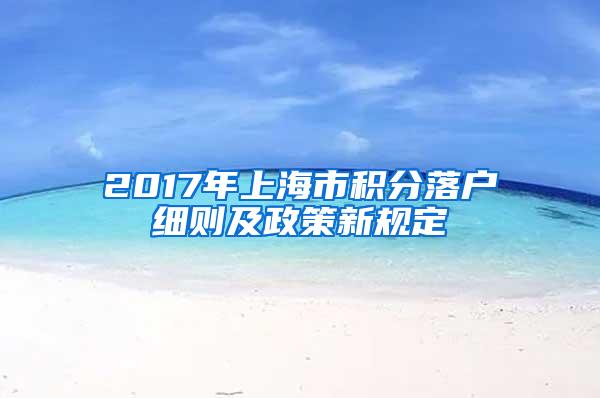 2017年上海市积分落户细则及政策新规定