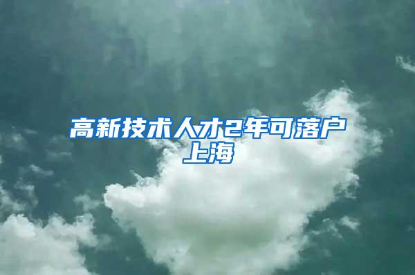 高新技术人才2年可落户上海