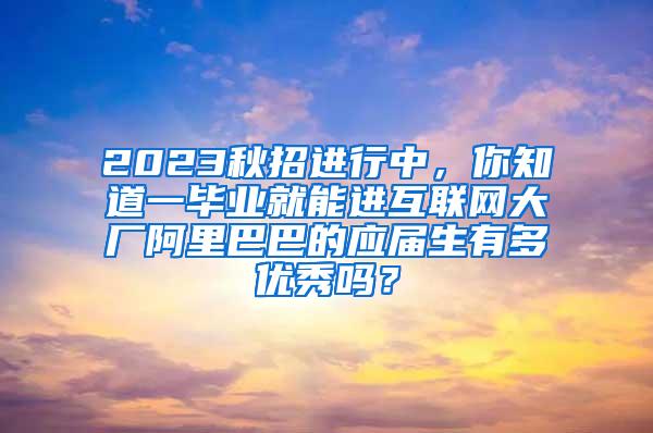 2023秋招进行中，你知道一毕业就能进互联网大厂阿里巴巴的应届生有多优秀吗？