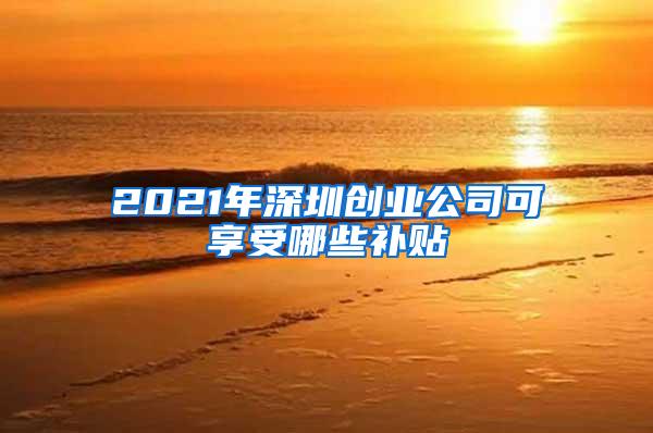 2021年深圳创业公司可享受哪些补贴