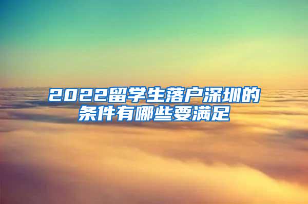 2022留学生落户深圳的条件有哪些要满足