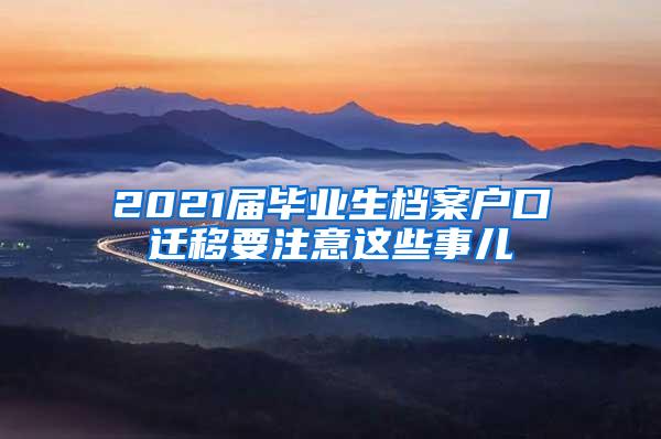 2021届毕业生档案户口迁移要注意这些事儿