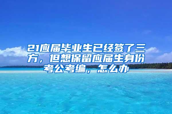 21应届毕业生已经签了三方，但想保留应届生身份考公考编，怎么办