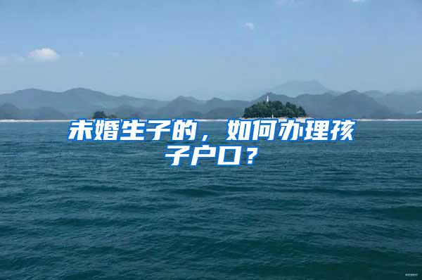 未婚生子的，如何办理孩子户口？