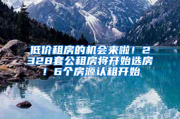 低价租房的机会来啦！2328套公租房将开始选房！6个房源认租开始