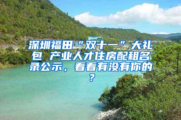 深圳福田“双十一”大礼包 产业人才住房配租名录公示，看看有没有你的？