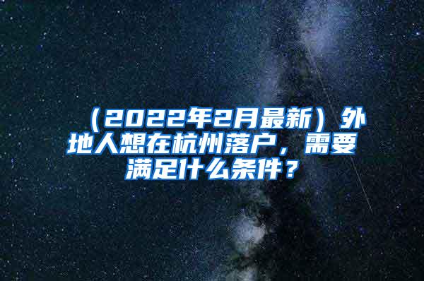 （2022年2月最新）外地人想在杭州落户，需要满足什么条件？