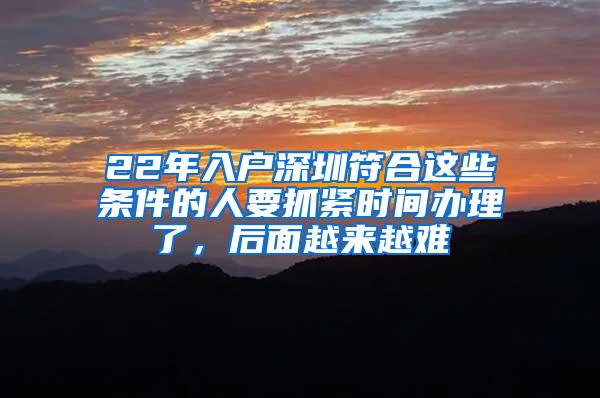 22年入户深圳符合这些条件的人要抓紧时间办理了，后面越来越难