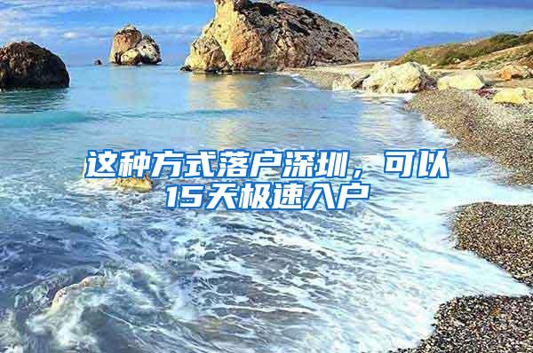 这种方式落户深圳，可以15天极速入户