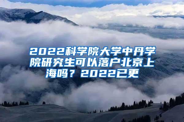 2022科学院大学中丹学院研究生可以落户北京上海吗？2022已更