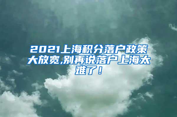 2021上海积分落户政策大放宽,别再说落户上海太难了！