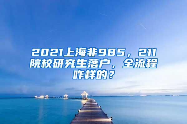 2021上海非985，211院校研究生落户，全流程咋样的？