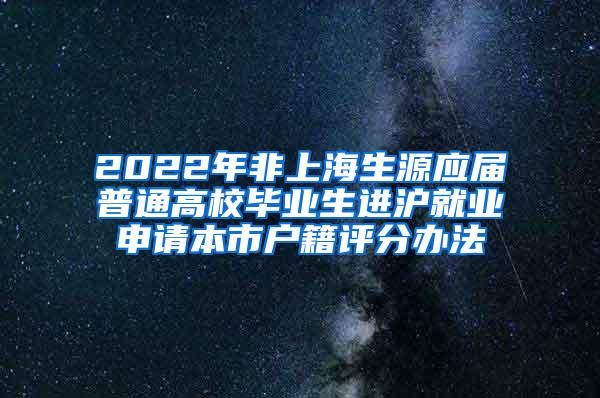 2022年非上海生源应届普通高校毕业生进沪就业申请本市户籍评分办法