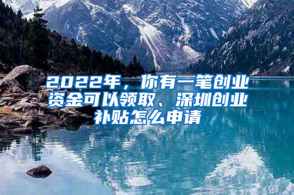 2022年，你有一笔创业资金可以领取、深圳创业补贴怎么申请