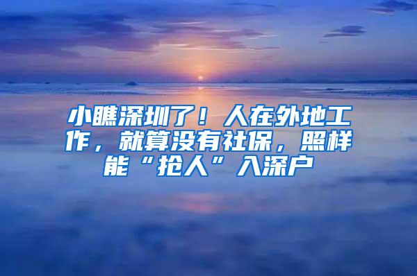 小瞧深圳了！人在外地工作，就算没有社保，照样能“抢人”入深户