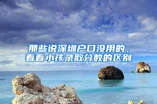 那些说深圳户口没用的，看看小孩录取分数的区别