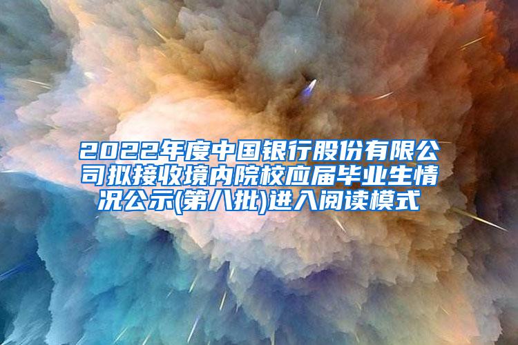 2022年度中国银行股份有限公司拟接收境内院校应届毕业生情况公示(第八批)进入阅读模式