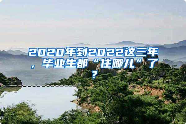 2020年到2022这三年，毕业生都“住哪儿”了？