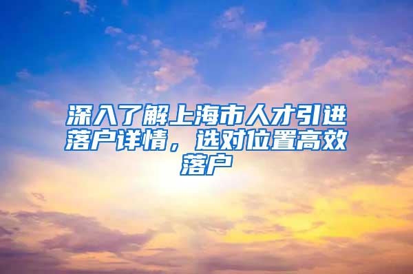 深入了解上海市人才引进落户详情，选对位置高效落户