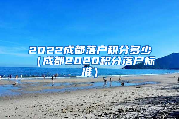 2022成都落户积分多少（成都2020积分落户标准）