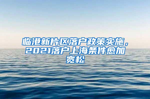 临港新片区落户政策实施，2021落户上海条件愈加宽松