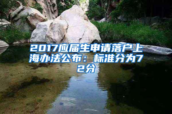 2017应届生申请落户上海办法公布：标准分为72分