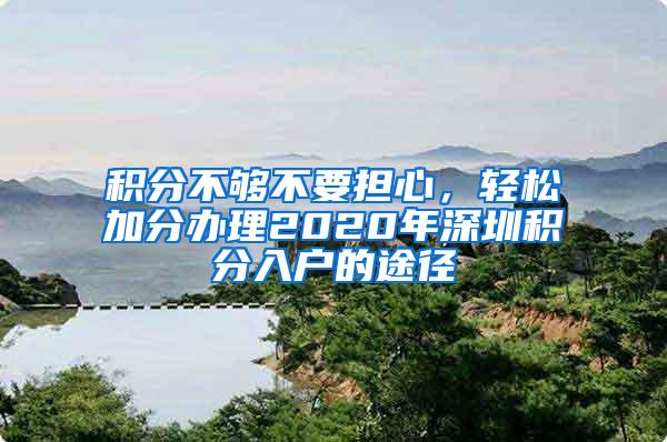 积分不够不要担心，轻松加分办理2020年深圳积分入户的途径