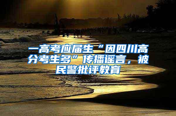 一高考应届生“因四川高分考生多”传播谣言，被民警批评教育