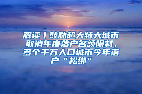 解读丨鼓励超大特大城市取消年度落户名额限制，多个千万人口城市今年落户“松绑”