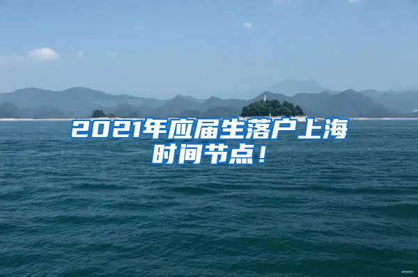 2021年应届生落户上海时间节点！