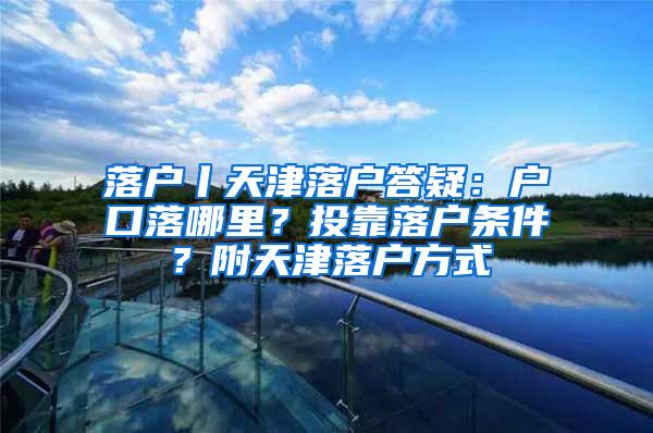 落户丨天津落户答疑：户口落哪里？投靠落户条件？附天津落户方式