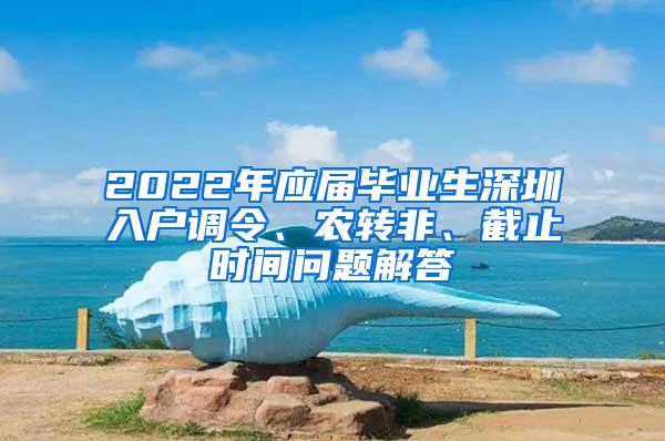 2022年应届毕业生深圳入户调令、农转非、截止时间问题解答