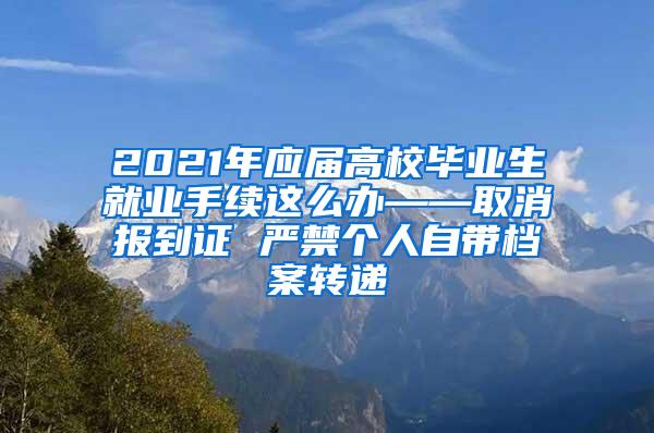 2021年应届高校毕业生就业手续这么办——取消报到证 严禁个人自带档案转递