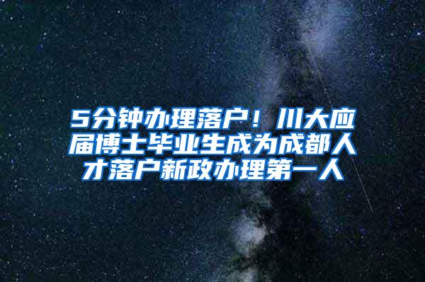 5分钟办理落户！川大应届博士毕业生成为成都人才落户新政办理第一人