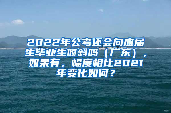 2022年公考还会向应届生毕业生倾斜吗（广东），如果有，幅度相比2021年变化如何？