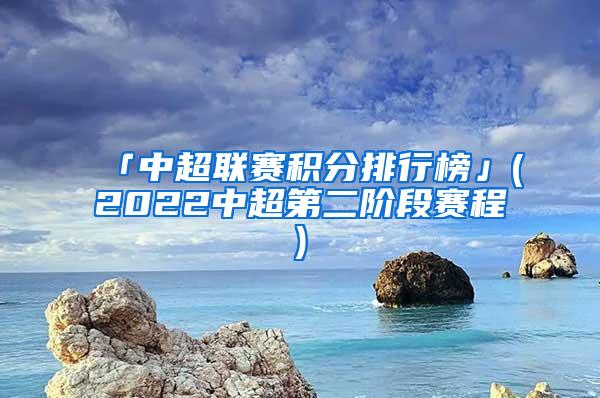 「中超联赛积分排行榜」(2022中超第二阶段赛程)