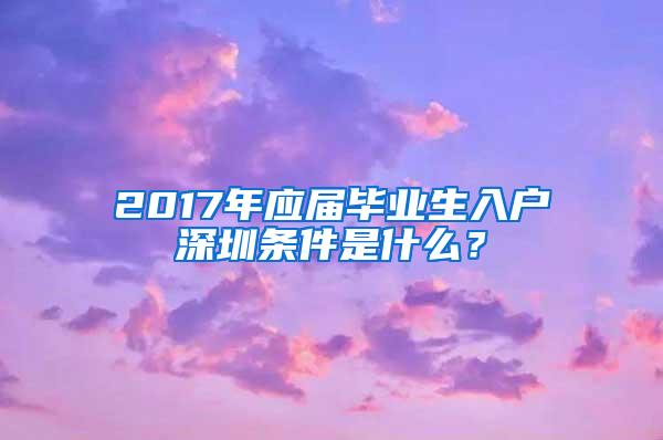 2017年应届毕业生入户深圳条件是什么？