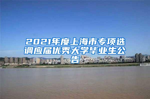 2021年度上海市专项选调应届优秀大学毕业生公告