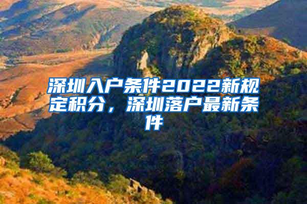 深圳入户条件2022新规定积分，深圳落户最新条件