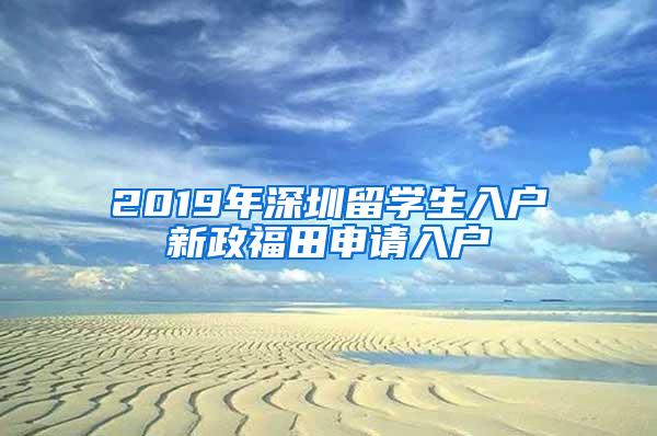 2019年深圳留学生入户新政福田申请入户