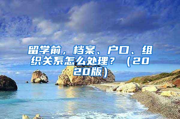 留学前，档案、户口、组织关系怎么处理？（2020版）