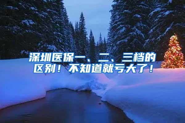 深圳医保一、二、三档的区别！不知道就亏大了！