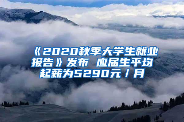 《2020秋季大学生就业报告》发布 应届生平均起薪为5290元／月