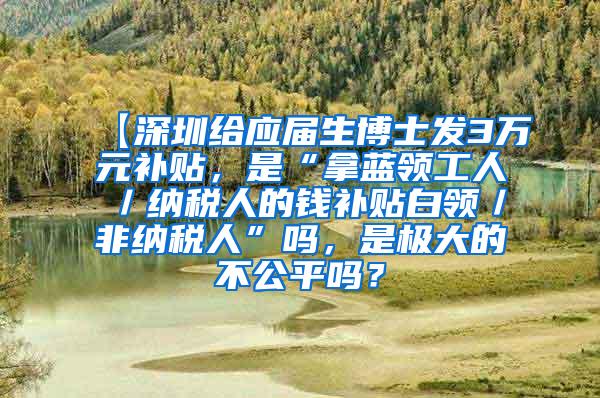 【深圳给应届生博士发3万元补贴，是“拿蓝领工人／纳税人的钱补贴白领／非纳税人”吗，是极大的不公平吗？