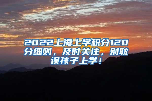 2022上海上学积分120分细则，及时关注，别耽误孩子上学！