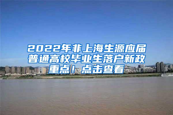 2022年非上海生源应届普通高校毕业生落户新政重点！点击查看